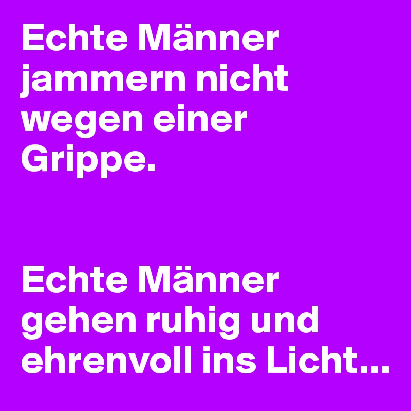Echte Männer jammern nicht wegen einer Grippe.


Echte Männer gehen ruhig und ehrenvoll ins Licht...