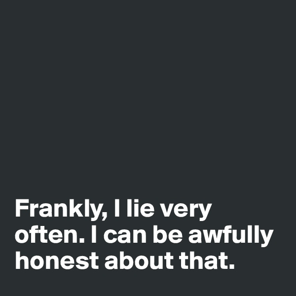






Frankly, I lie very often. I can be awfully honest about that. 