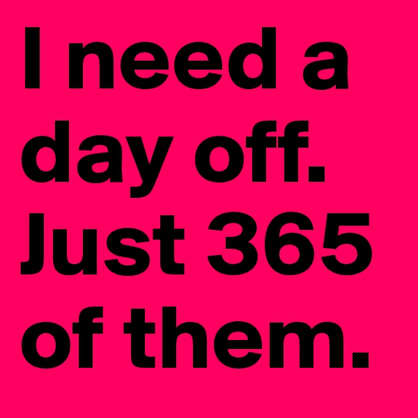 I need a day off. Just 365 of them.