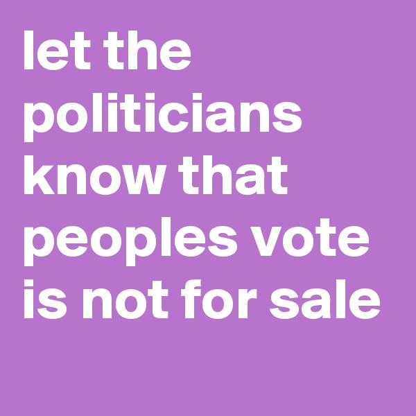 let the politicians know that peoples vote is not for sale