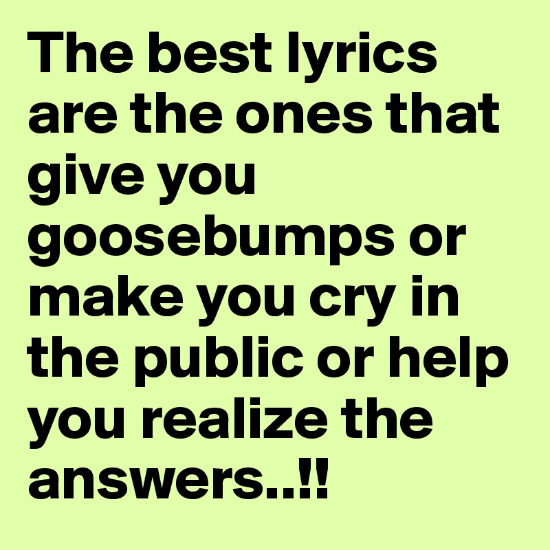 The best lyrics are the ones that give you goosebumps or make you cry in the public or help you realize the answers..!!
