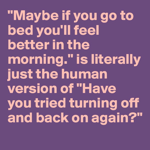 "Maybe if you go to bed you'll feel better in the morning." is literally just the human version of "Have you tried turning off and back on again?"
