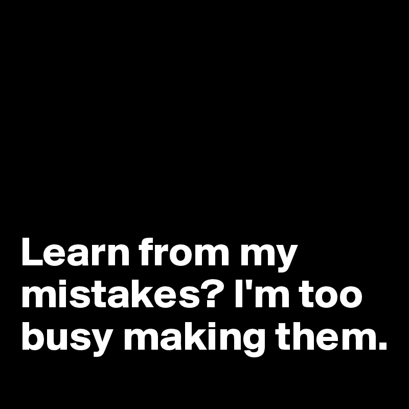 




Learn from my mistakes? I'm too busy making them.