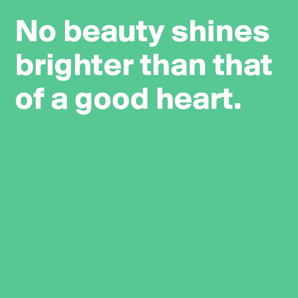 No beauty shines brighter than that of a good heart.




