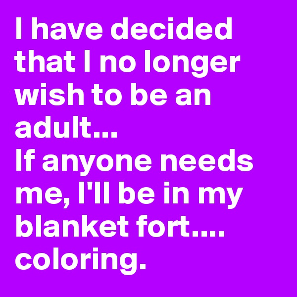 I have decided that I no longer wish to be an adult...
If anyone needs me, I'll be in my blanket fort....
coloring.