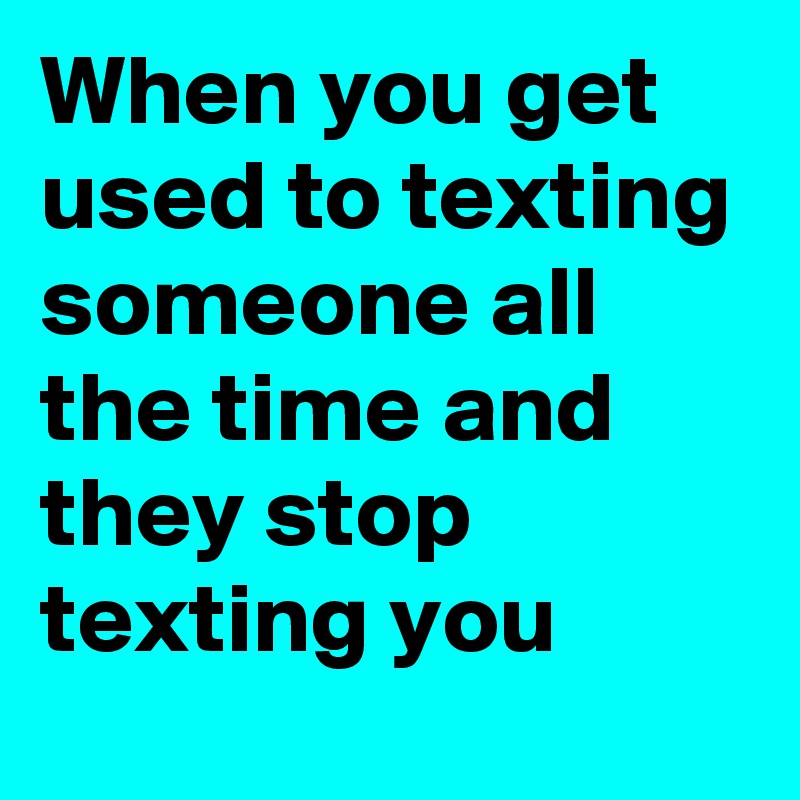 Texting when he you stops