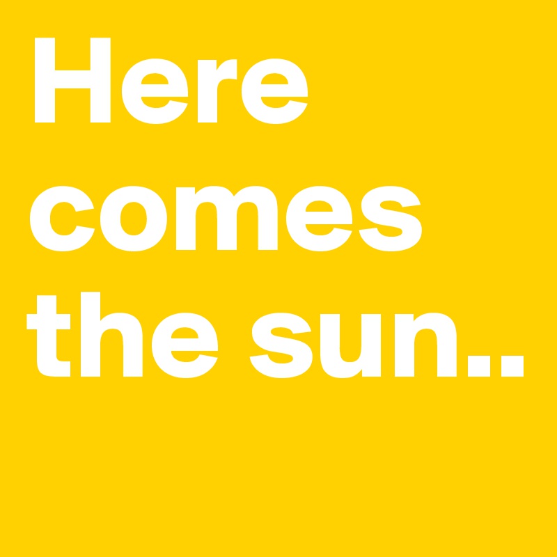 Here comes the sun..