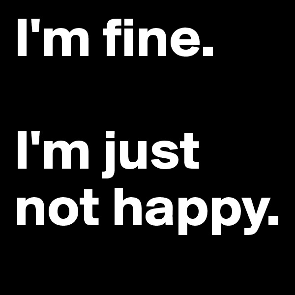 I'm fine.

I'm just not happy.