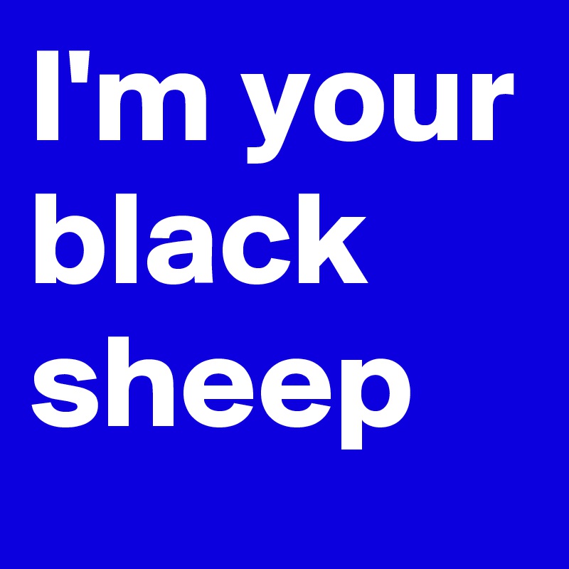 I'm your black sheep 