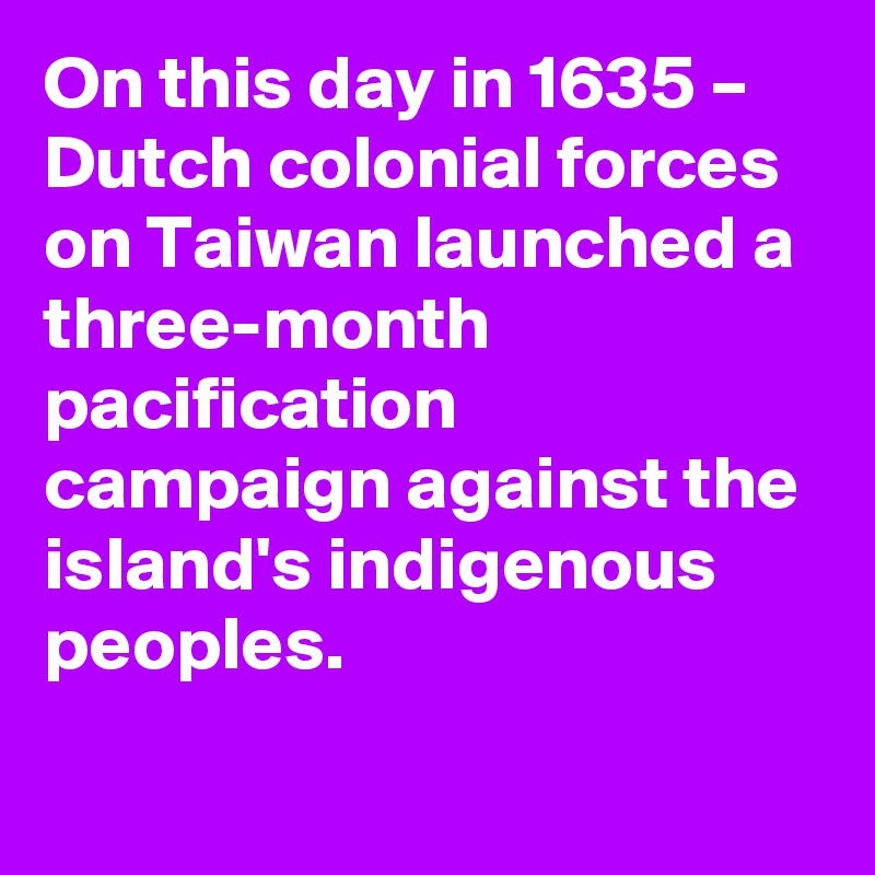 On this day in 1635 – Dutch colonial forces on Taiwan launched a three-month pacification campaign against the island's indigenous peoples.