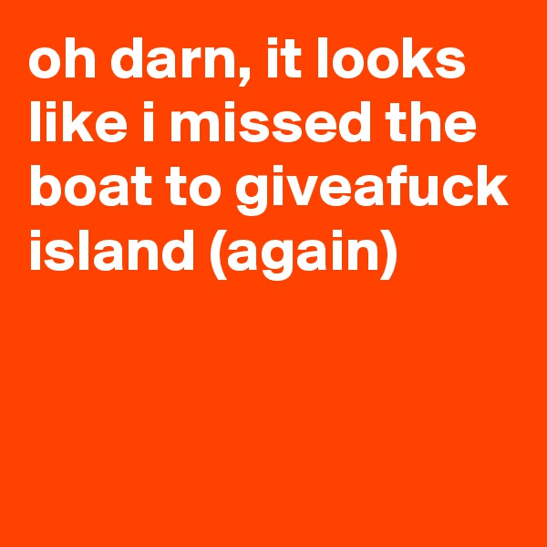 oh darn, it looks like i missed the boat to giveafuck island (again)


