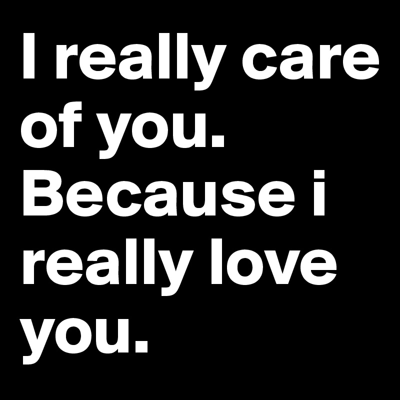 I really care of you.
Because i really love you.