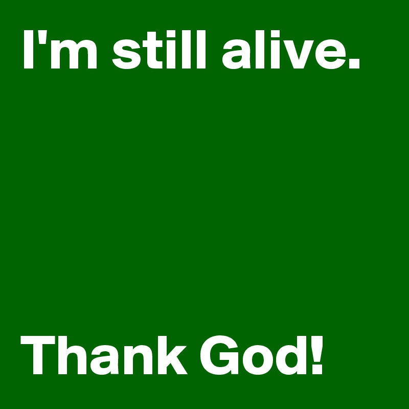 I'm still alive.




Thank God!