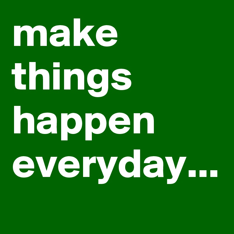 make things happen everyday...