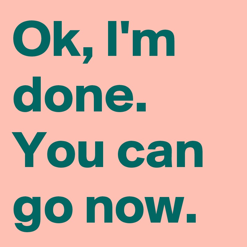 Ok, I'm done. You can go now.