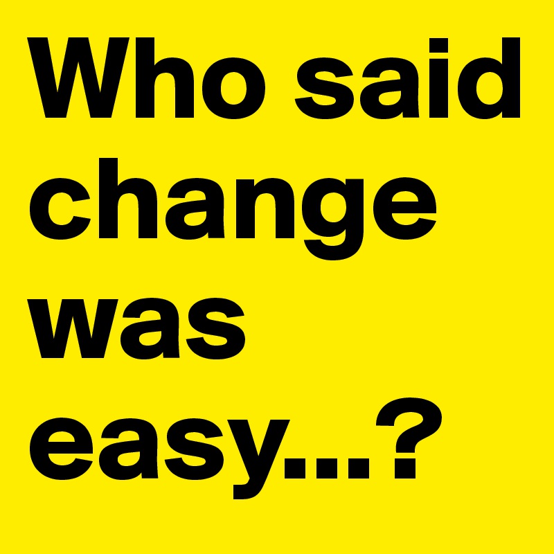 Who said change was easy...?