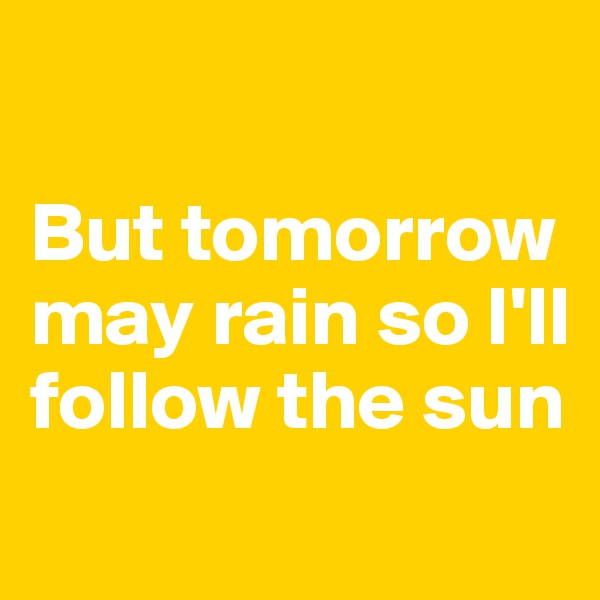 

But tomorrow may rain so I'll follow the sun

