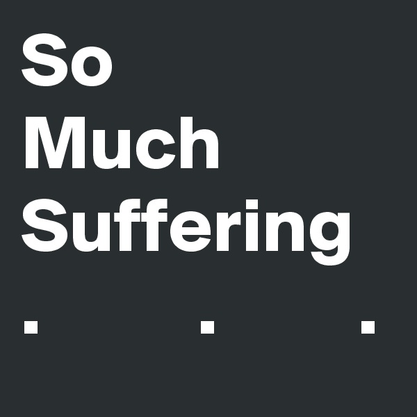 So 
Much Suffering 
.          .         .