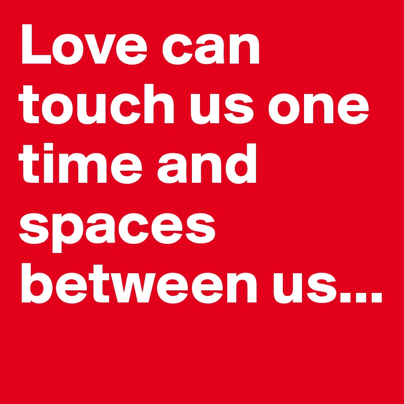 Love can touch us one time and spaces between us...