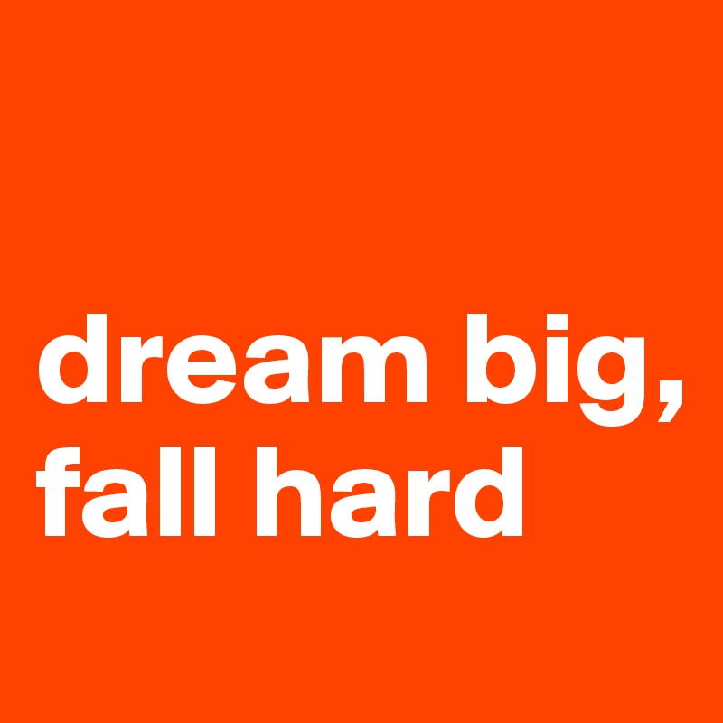 

dream big, fall hard