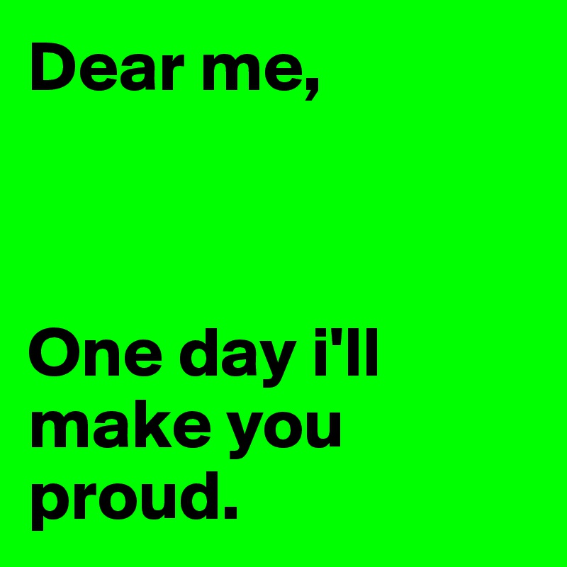 Dear Me One Day I Ll Make You Proud Post By Atefdee On Boldomatic