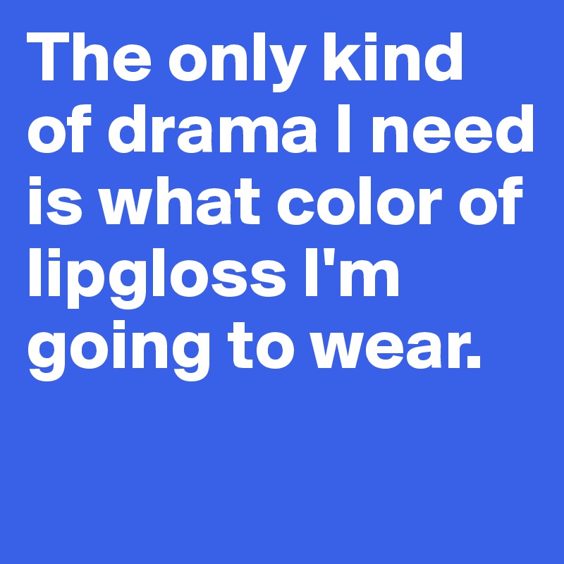 The only kind of drama I need is what color of lipgloss I'm going to wear.
