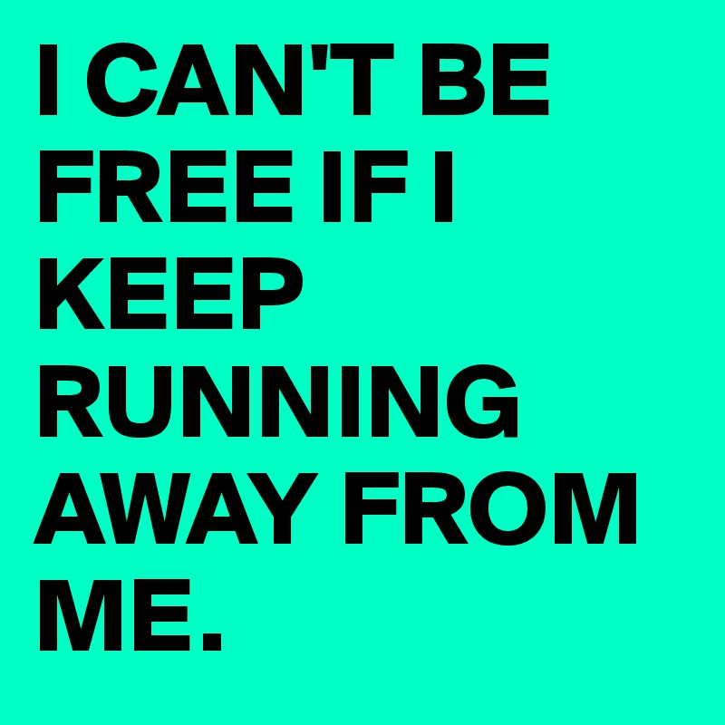 I CAN'T BE FREE IF I KEEP RUNNING AWAY FROM ME. 