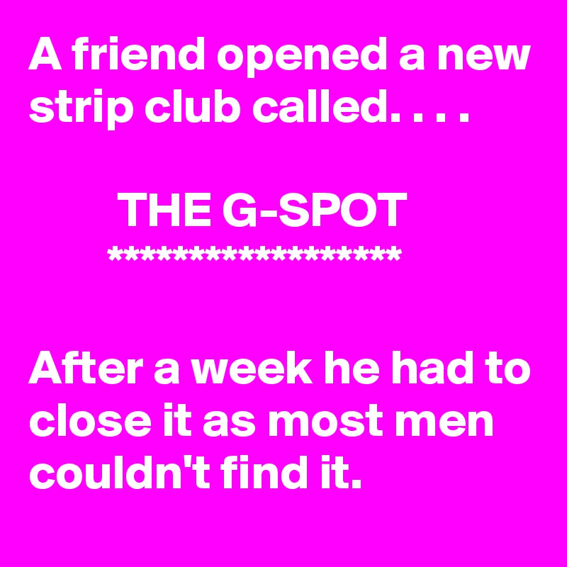 A friend opened a new strip club called. . . .

         THE G-SPOT
        ******************

After a week he had to close it as most men couldn't find it.