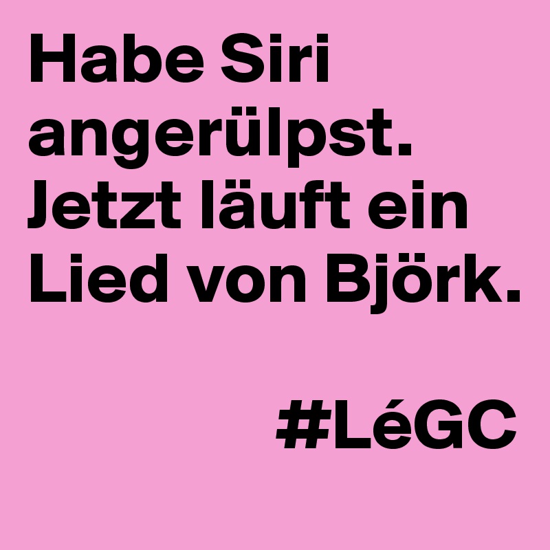 Habe Siri angerülpst.
Jetzt läuft ein Lied von Björk.
               
                 #LéGC