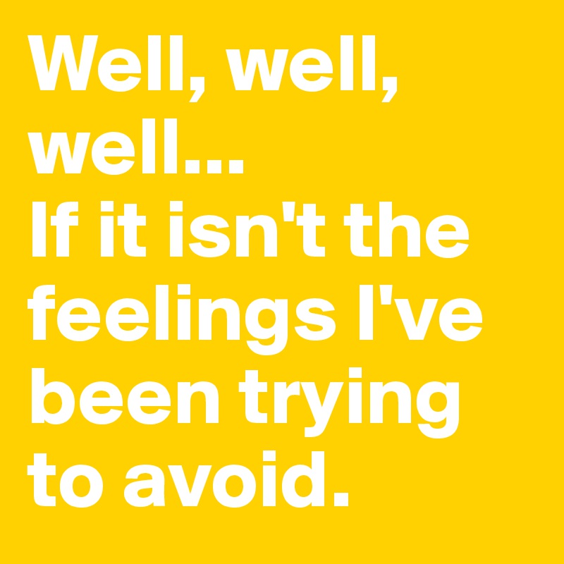 Well, well, well... 
If it isn't the feelings I've been trying to avoid. 