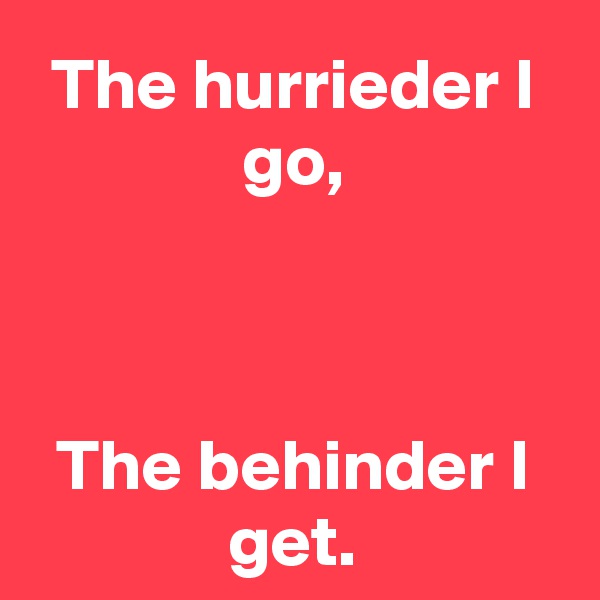 The hurrieder I go,



The behinder I get.