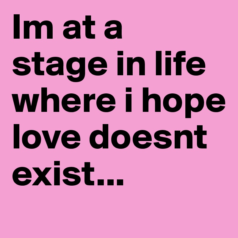 Im at a stage in life where i hope love doesnt exist...