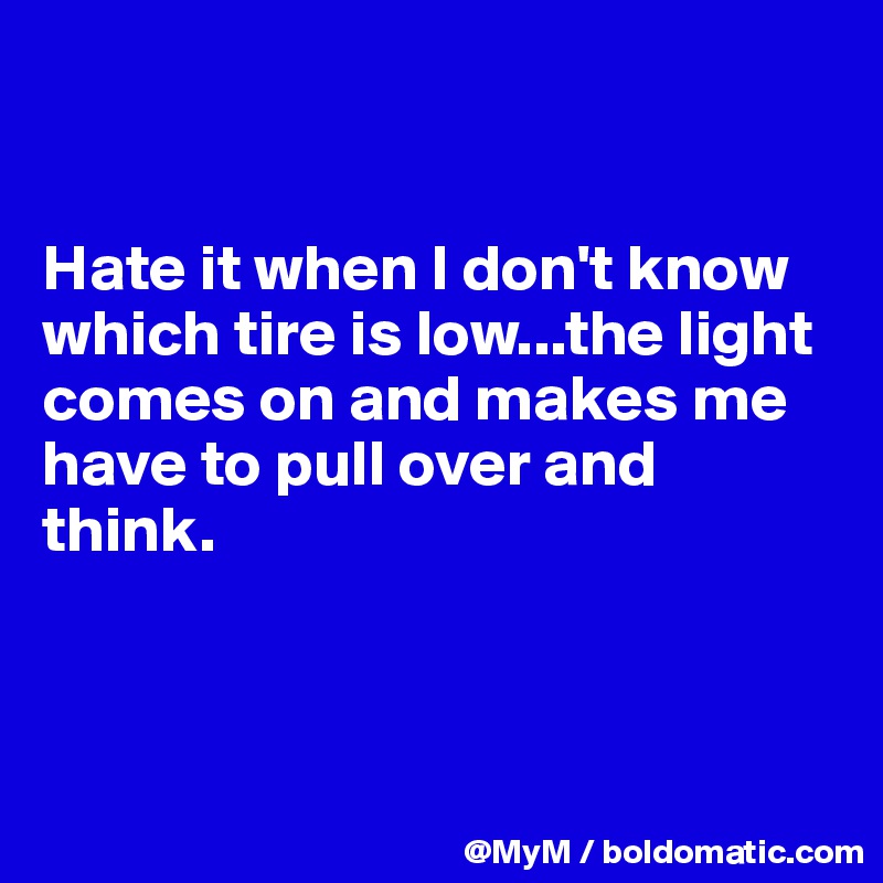 


Hate it when I don't know which tire is low...the light comes on and makes me have to pull over and think.



