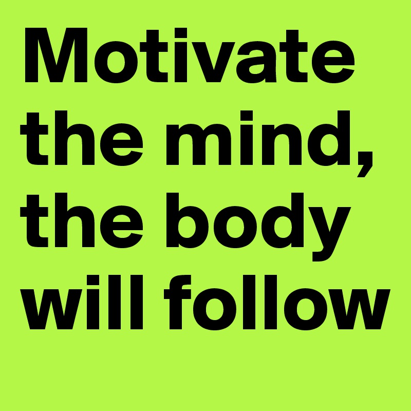 Motivate the mind, the body will follow