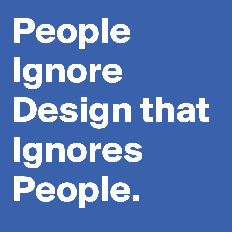 People Ignore Design that Ignores People. 