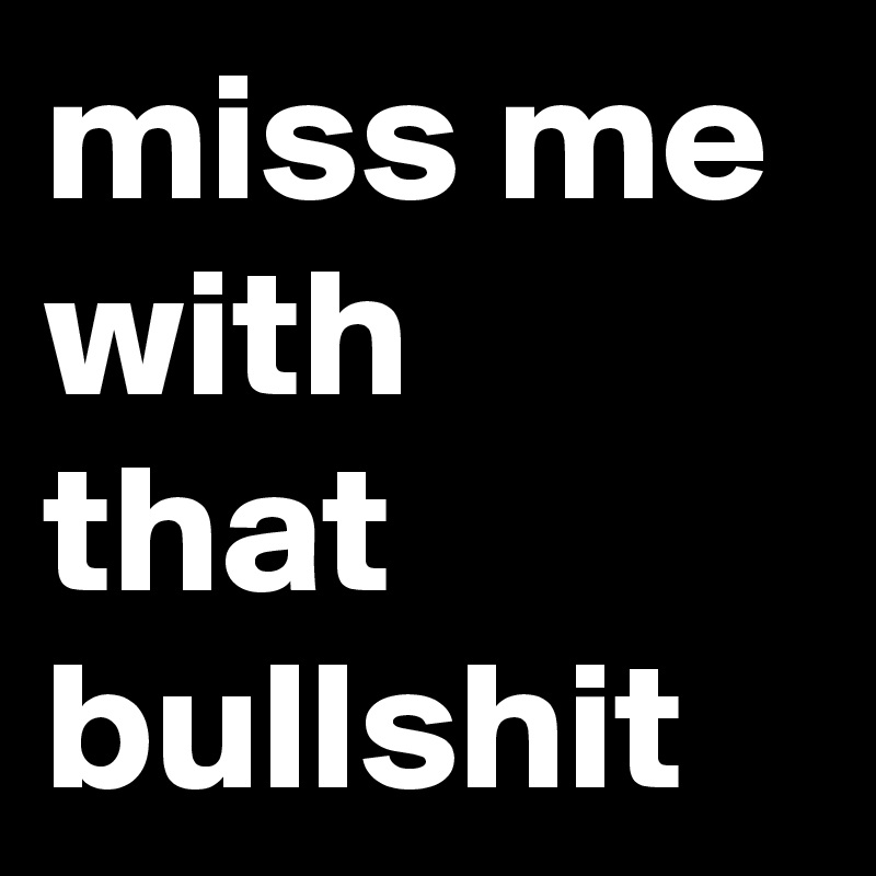 miss me with that bullshit