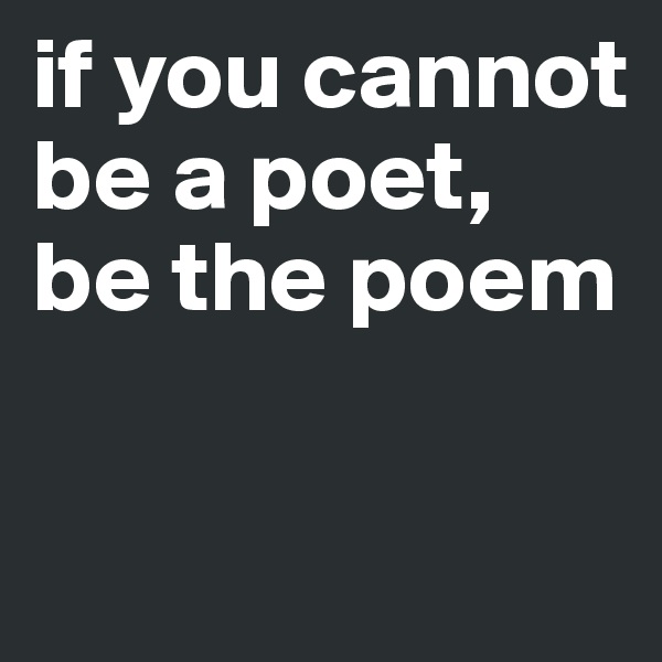 if you cannot be a poet, 
be the poem

