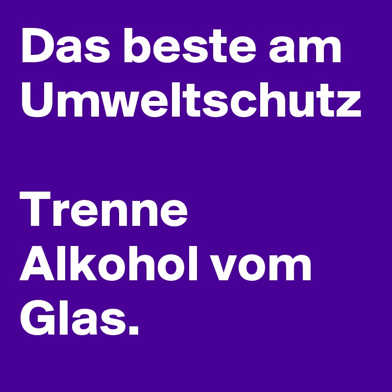 Das beste am Umweltschutz

Trenne Alkohol vom Glas.