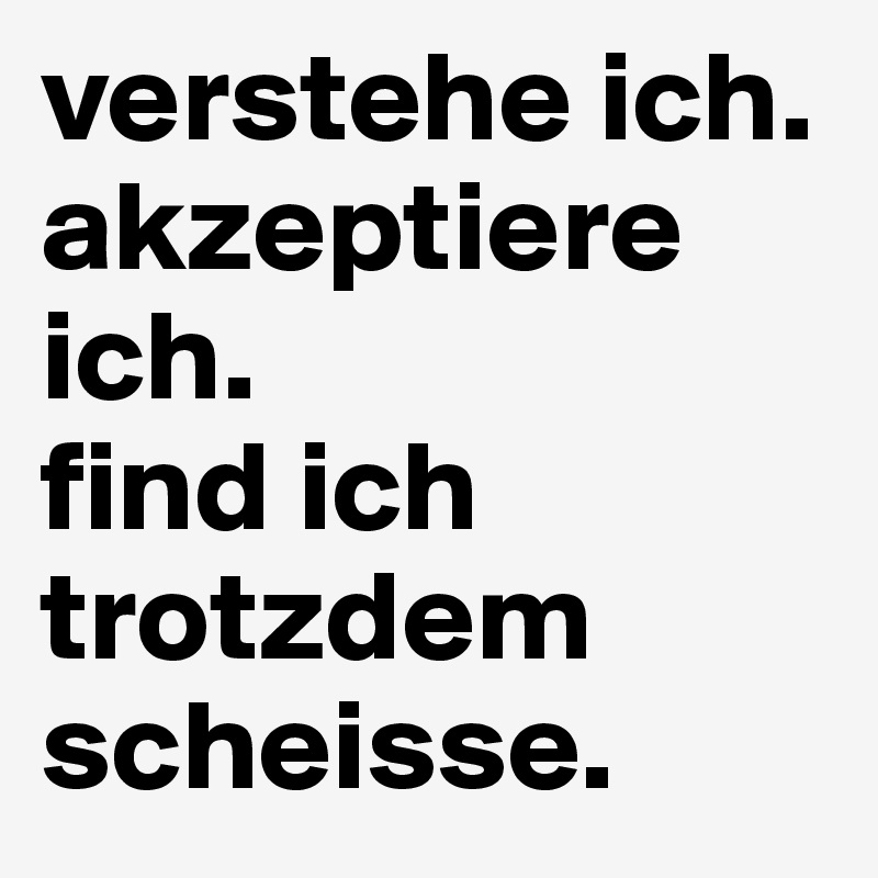 verstehe ich. akzeptiere ich. 
find ich trotzdem scheisse.