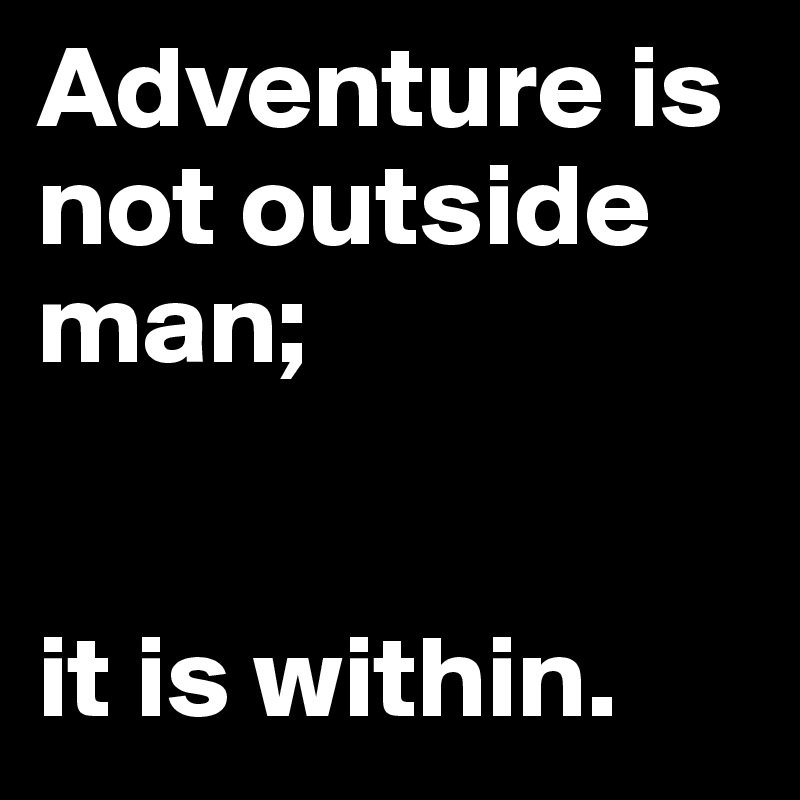 Adventure is not outside man; 


it is within.