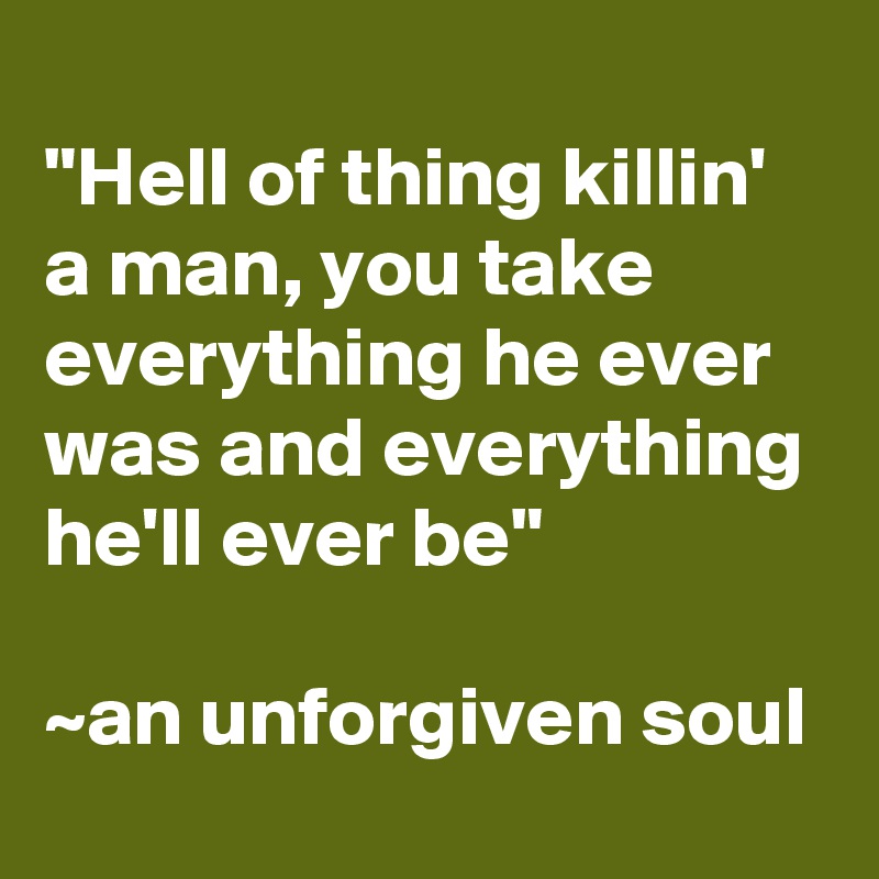 
"Hell of thing killin' a man, you take everything he ever was and everything he'll ever be"

~an unforgiven soul