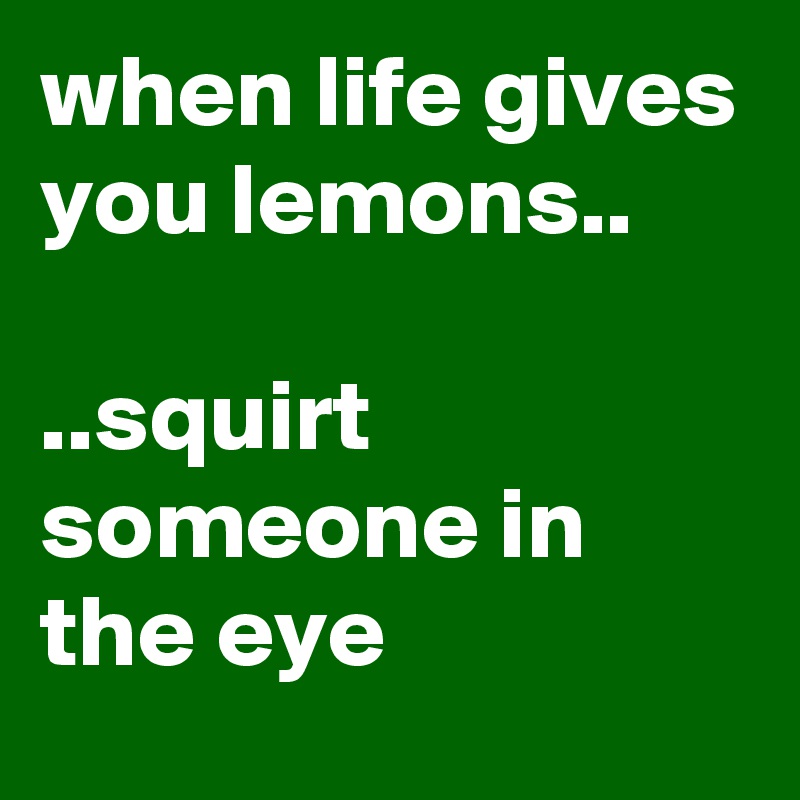 when life gives you lemons..

..squirt someone in the eye
