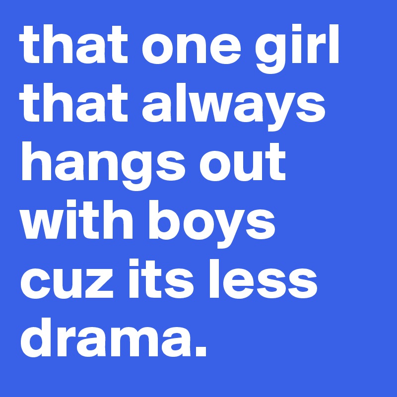 that one girl that always hangs out with boys cuz its less drama. 