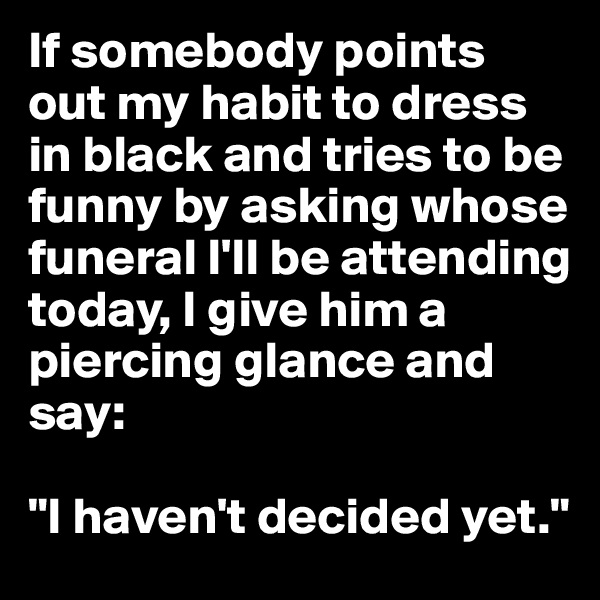 If somebody points out my habit to dress in black and tries to be funny by asking whose funeral I'll be attending today, I give him a piercing glance and say:

"I haven't decided yet."