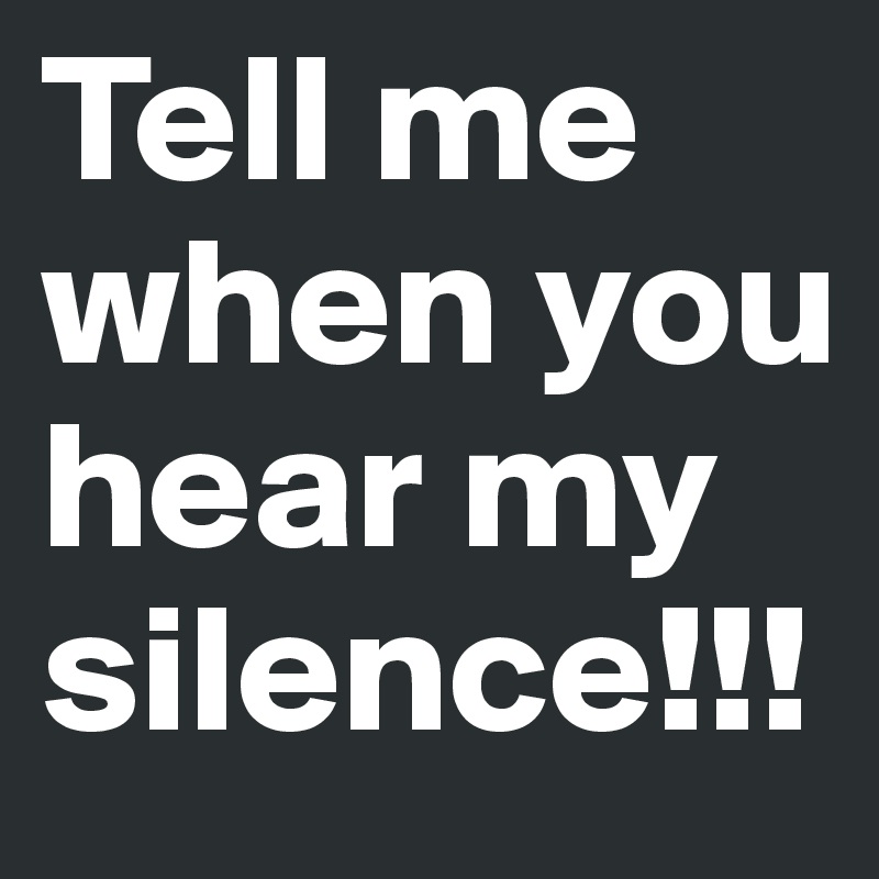 Tell me when you hear my silence!!!