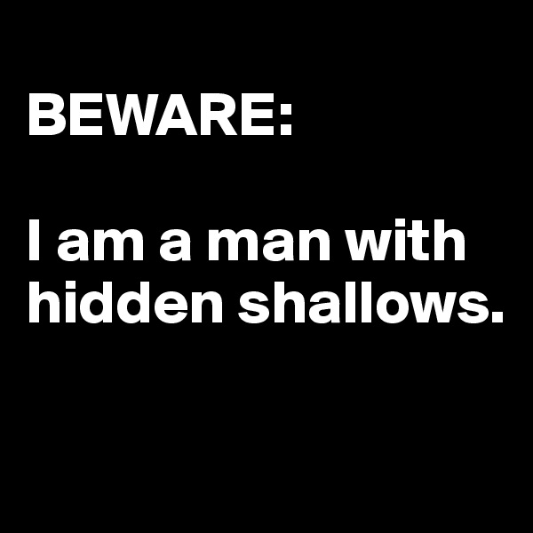 
BEWARE: 

I am a man with hidden shallows.

