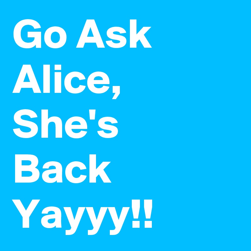 Go Ask Alice, She's  Back Yayyy!!