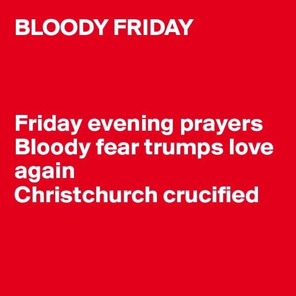 BLOODY FRIDAY



Friday evening prayers 
Bloody fear trumps love again 
Christchurch crucified


