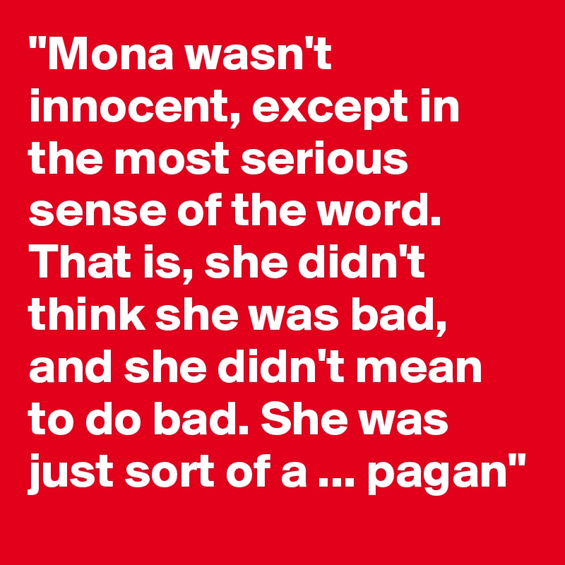 "Mona wasn't innocent, except in the most serious sense of the word. That is, she didn't think she was bad, and she didn't mean to do bad. She was just sort of a ... pagan" 