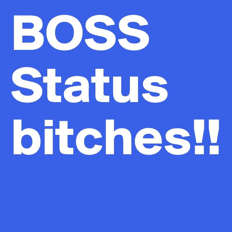 BOSS Status bitches!!